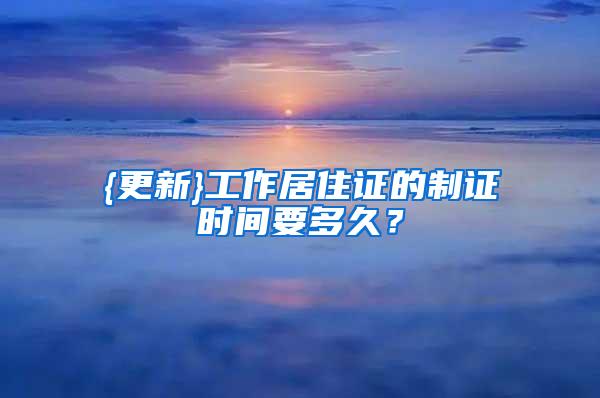 {更新}工作居住证的制证时间要多久？