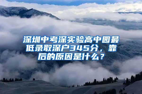 深圳中考深实验高中园最低录取深户345分，靠后的原因是什么？