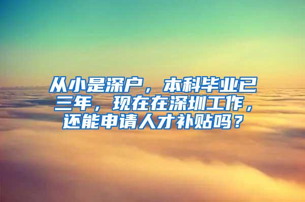 从小是深户，本科毕业已三年，现在在深圳工作，还能申请人才补贴吗？