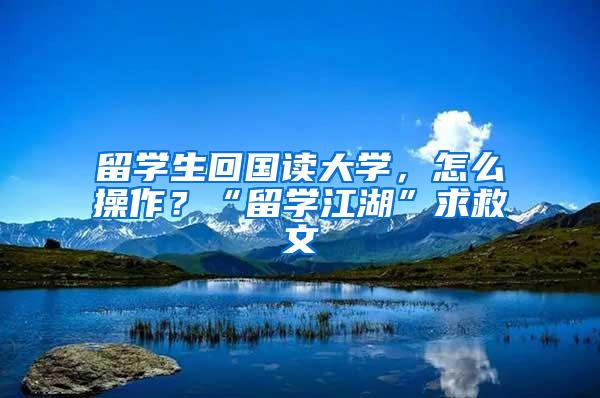 留学生回国读大学，怎么操作？“留学江湖”求救文