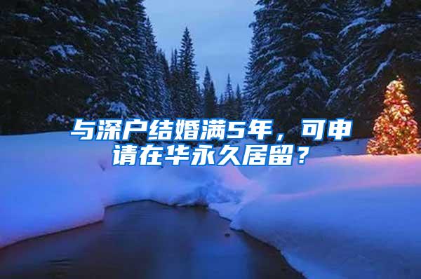 与深户结婚满5年，可申请在华永久居留？