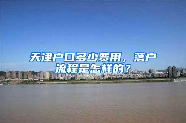 天津户口多少费用，落户流程是怎样的？