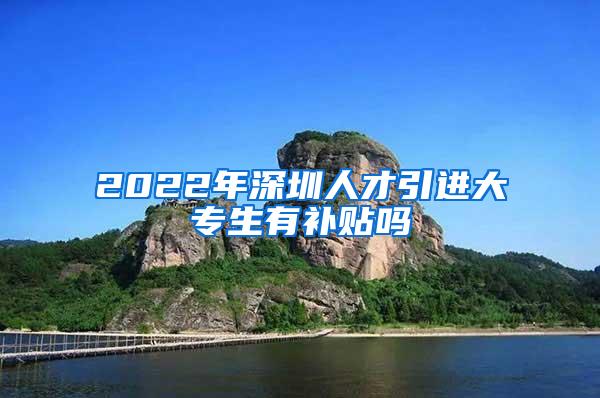 2022年深圳人才引进大专生有补贴吗