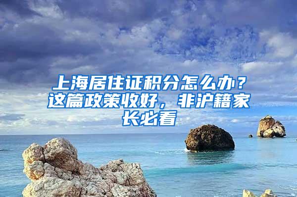 上海居住证积分怎么办？这篇政策收好，非沪籍家长必看