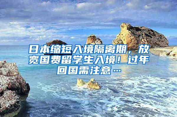 日本缩短入境隔离期，放宽国费留学生入境！过年回国需注意…