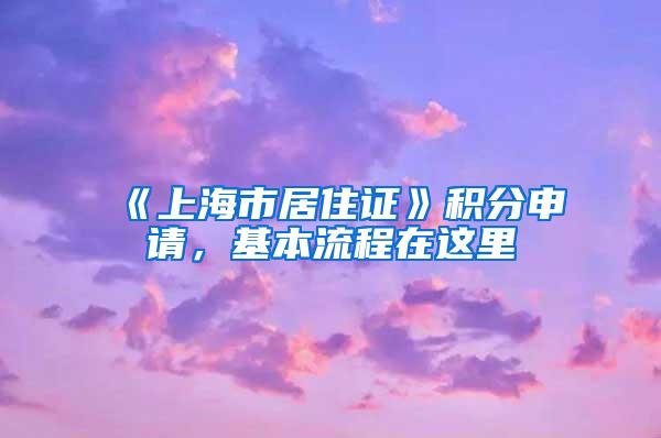 《上海市居住证》积分申请，基本流程在这里