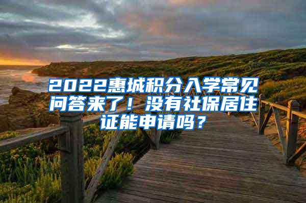 2022惠城积分入学常见问答来了！没有社保居住证能申请吗？