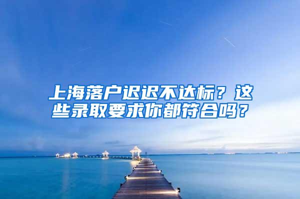 上海落户迟迟不达标？这些录取要求你都符合吗？