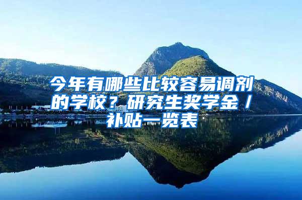 今年有哪些比较容易调剂的学校？研究生奖学金／补贴一览表