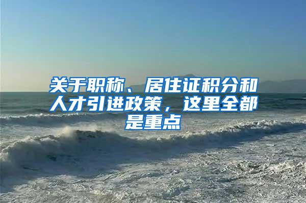 关于职称、居住证积分和人才引进政策，这里全都是重点→