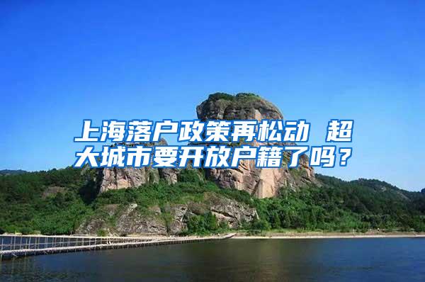 上海落户政策再松动 超大城市要开放户籍了吗？