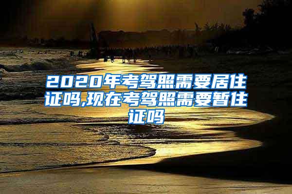 2020年考驾照需要居住证吗,现在考驾照需要暂住证吗