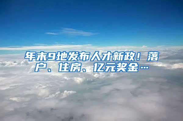 年末9地发布人才新政！落户、住房、亿元奖金…