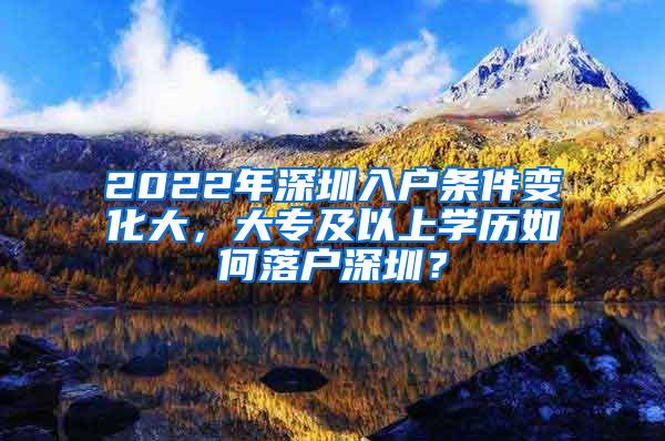 2022年深圳入户条件变化大，大专及以上学历如何落户深圳？