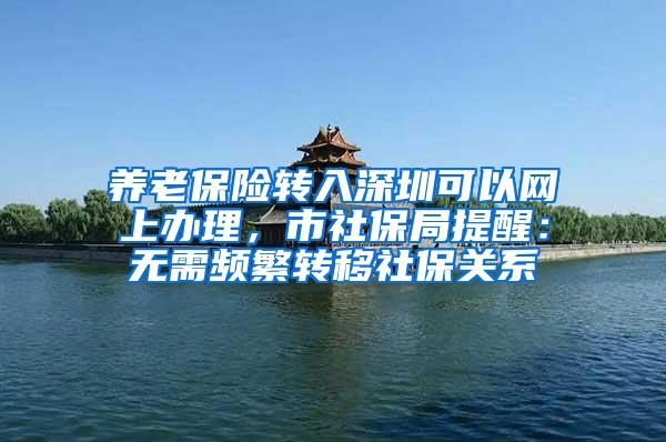 养老保险转入深圳可以网上办理，市社保局提醒：无需频繁转移社保关系