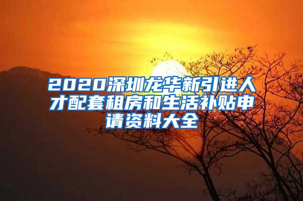 2020深圳龙华新引进人才配套租房和生活补贴申请资料大全