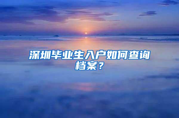 深圳毕业生入户如何查询档案？