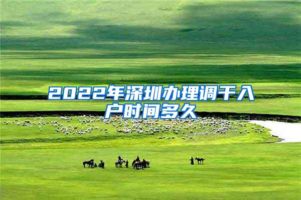 2022年深圳办理调干入户时间多久