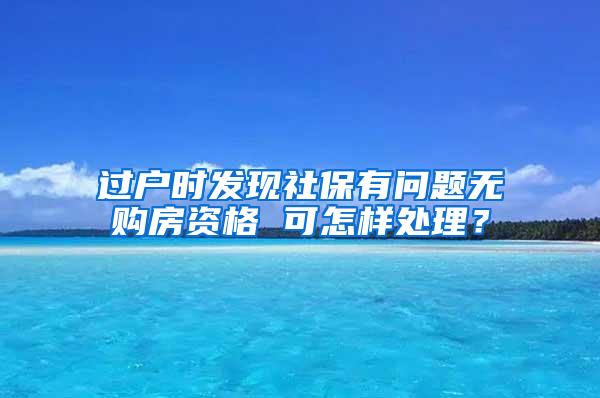 过户时发现社保有问题无购房资格 可怎样处理？