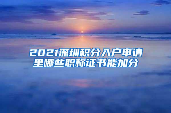 2021深圳积分入户申请里哪些职称证书能加分