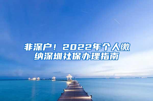 非深户！2022年个人缴纳深圳社保办理指南