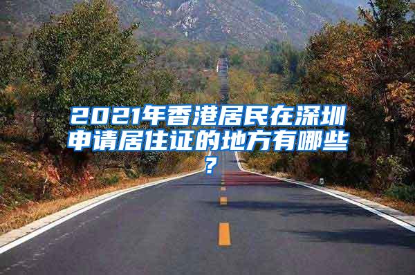 2021年香港居民在深圳申请居住证的地方有哪些？