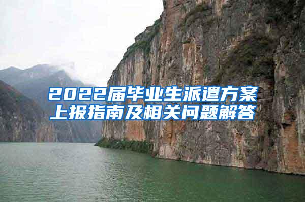 2022届毕业生派遣方案上报指南及相关问题解答