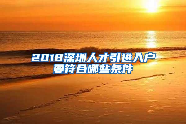 2018深圳人才引进入户要符合哪些条件