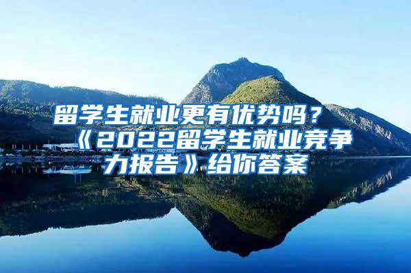 留学生就业更有优势吗？《2022留学生就业竞争力报告》给你答案