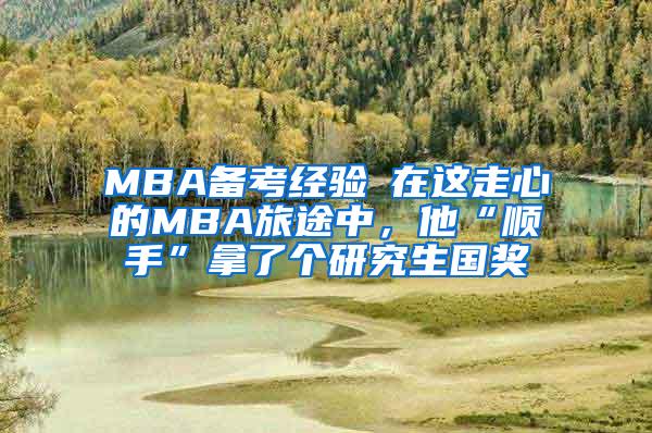 MBA备考经验┃在这走心的MBA旅途中，他“顺手”拿了个研究生国奖