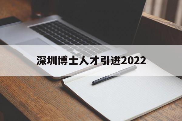 深圳博士人才引进2022(深圳博士人才引进政策2021补贴) 深圳积分入户条件