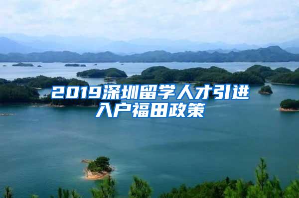 2019深圳留学人才引进入户福田政策