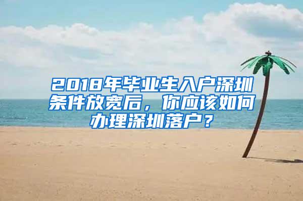 2018年毕业生入户深圳条件放宽后，你应该如何办理深圳落户？