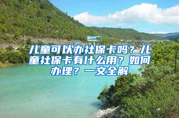 儿童可以办社保卡吗？儿童社保卡有什么用？如何办理？一文全解