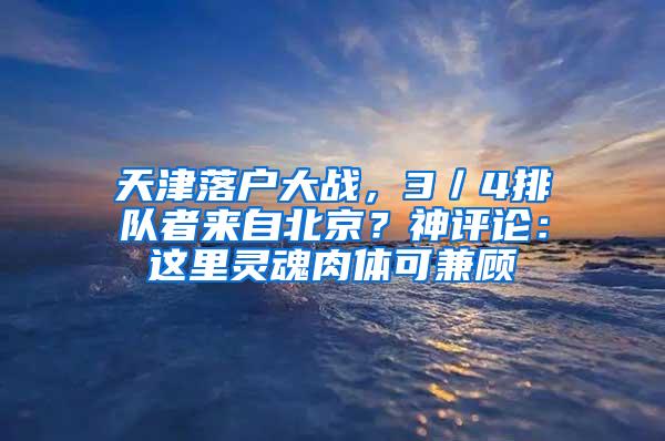 天津落户大战，3／4排队者来自北京？神评论：这里灵魂肉体可兼顾