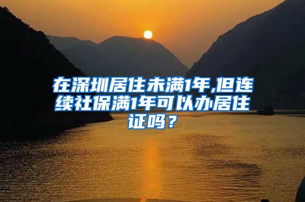 在深圳居住未满1年,但连续社保满1年可以办居住证吗？