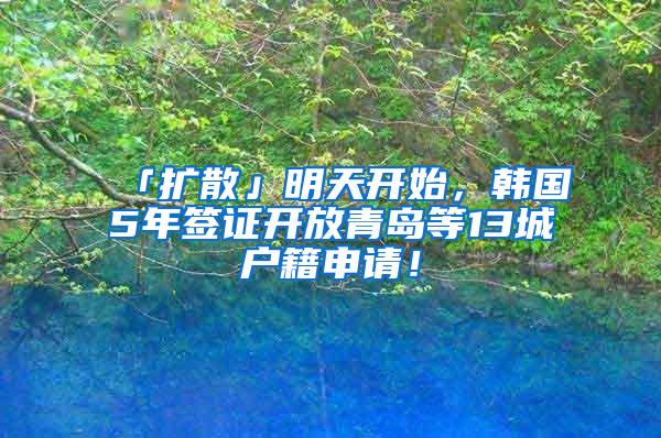 「扩散」明天开始，韩国5年签证开放青岛等13城户籍申请！