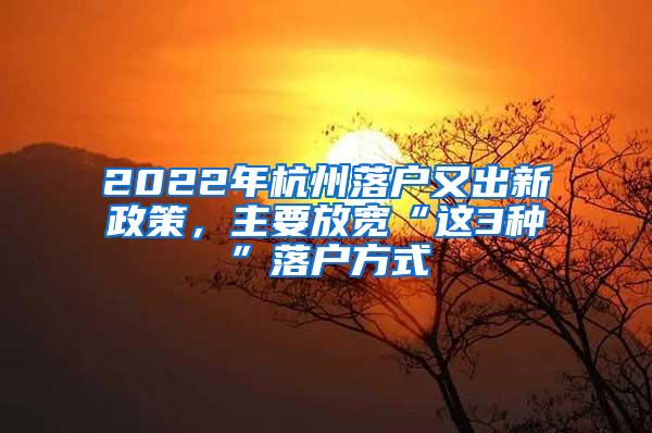 2022年杭州落户又出新政策，主要放宽“这3种”落户方式