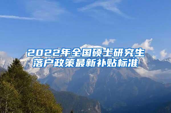 2022年全国硕士研究生落户政策最新补贴标准