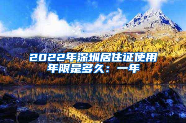 2022年深圳居住证使用年限是多久：一年