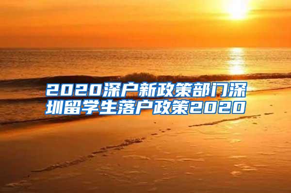 2020深户新政策部门深圳留学生落户政策2020