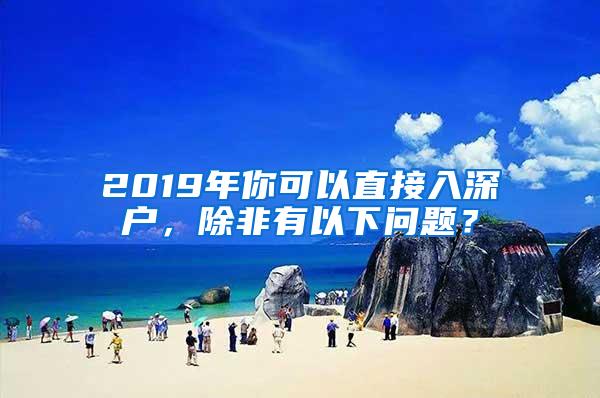 2019年你可以直接入深户，除非有以下问题？