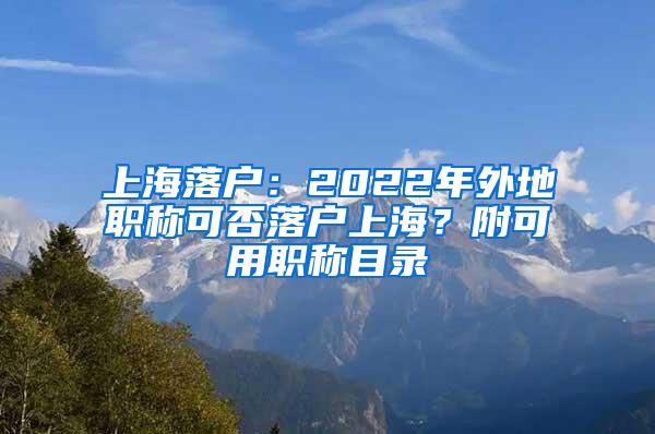 上海落户：2022年外地职称可否落户上海？附可用职称目录