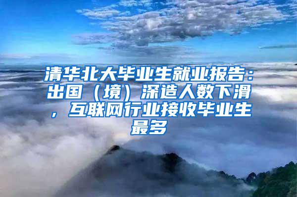 清华北大毕业生就业报告：出国（境）深造人数下滑，互联网行业接收毕业生最多