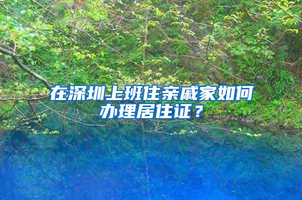 在深圳上班住亲戚家如何办理居住证？