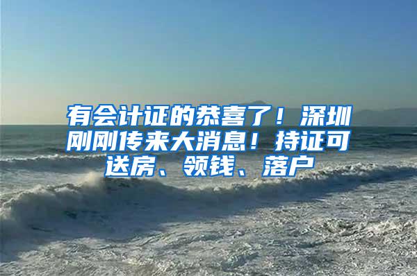 有会计证的恭喜了！深圳刚刚传来大消息！持证可送房、领钱、落户