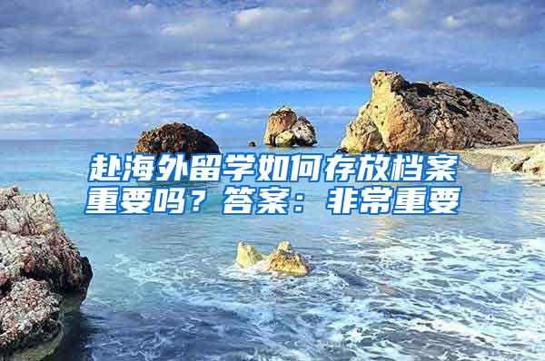 赴海外留学如何存放档案重要吗？答案：非常重要