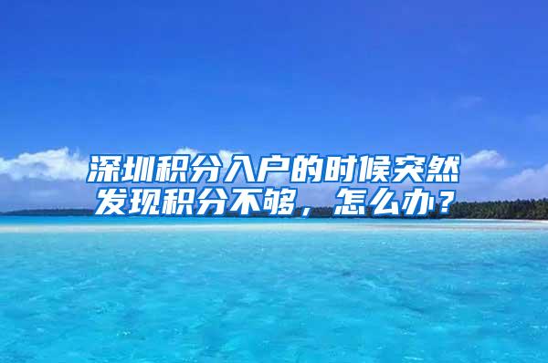 深圳积分入户的时候突然发现积分不够，怎么办？