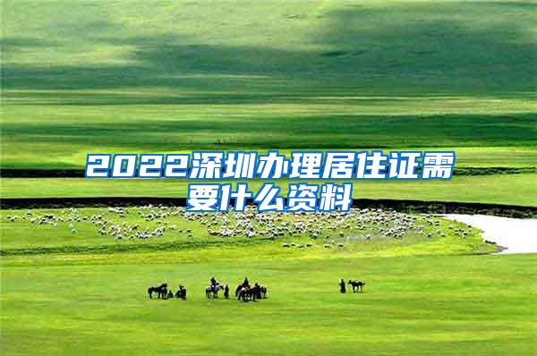 2022深圳办理居住证需要什么资料