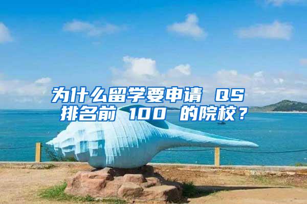 为什么留学要申请 QS 排名前 100 的院校？